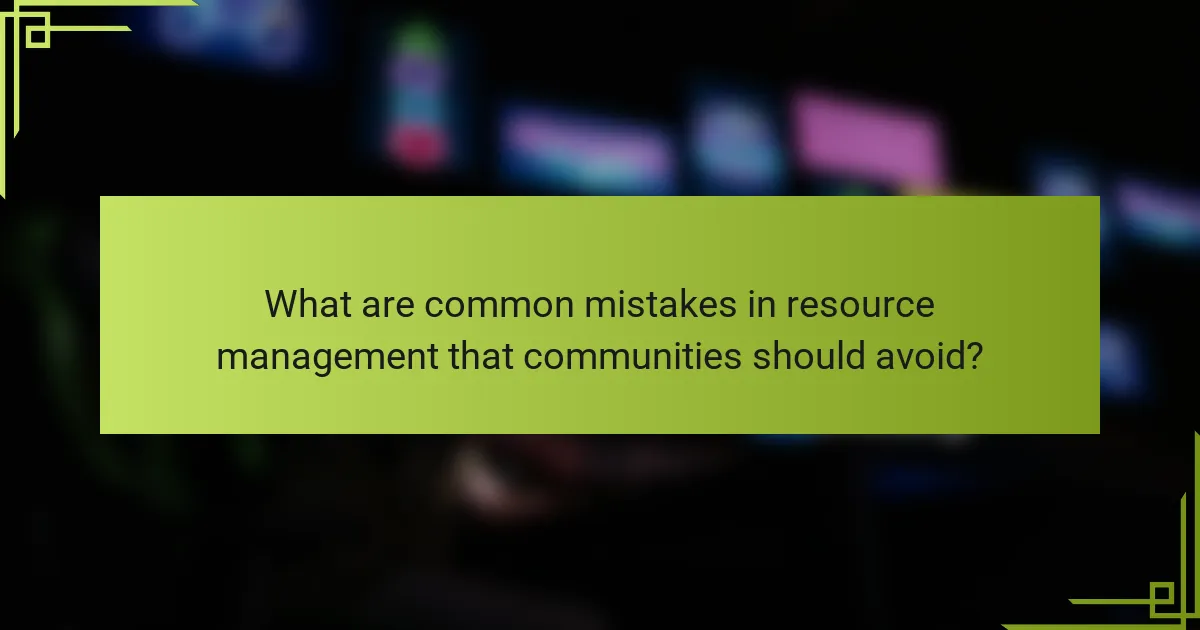 What are common mistakes in resource management that communities should avoid?
