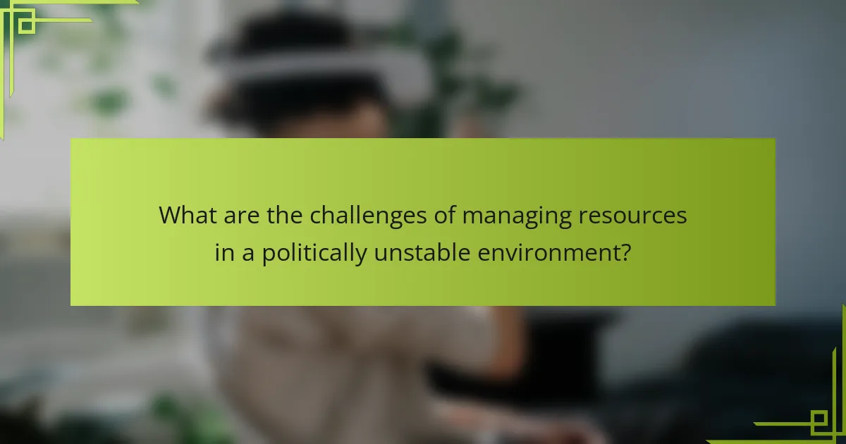 What are the challenges of managing resources in a politically unstable environment?
