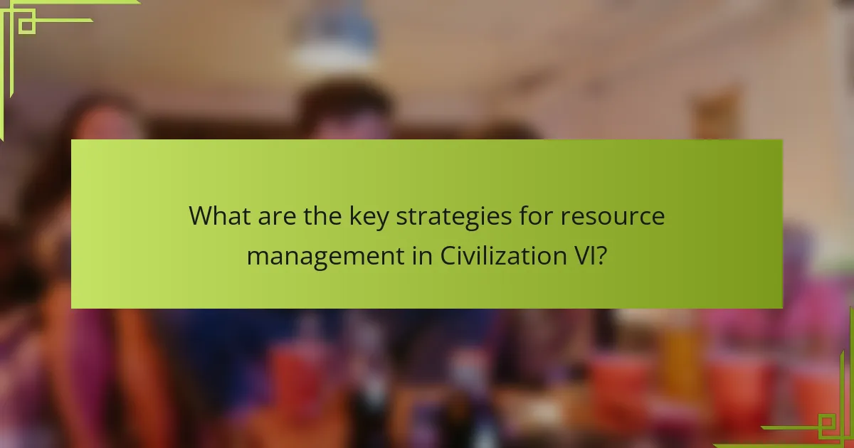 What are the key strategies for resource management in Civilization VI?