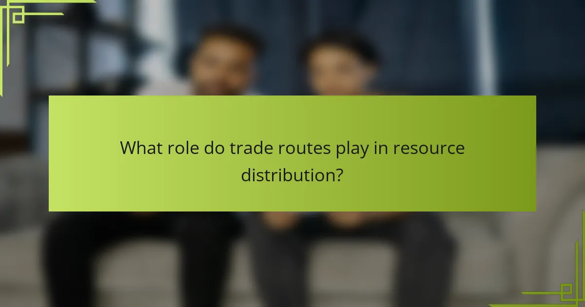 What role do trade routes play in resource distribution?