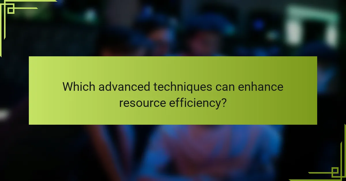 Which advanced techniques can enhance resource efficiency?